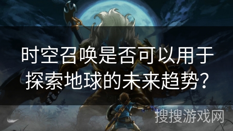 时空召唤是否可以用于探索地球的未来趋势？