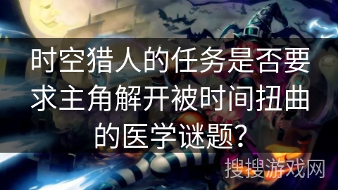 时空猎人的任务是否要求主角解开被时间扭曲的医学谜题？
