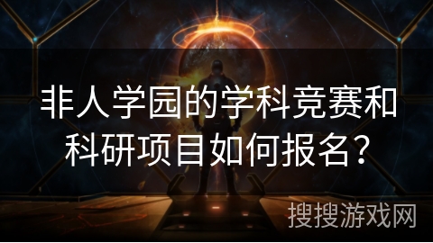 非人学园的学科竞赛和科研项目如何报名？