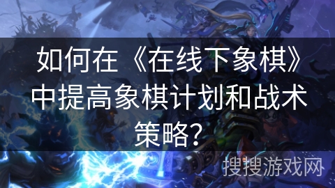 如何在《在线下象棋》中提高象棋计划和战术策略？