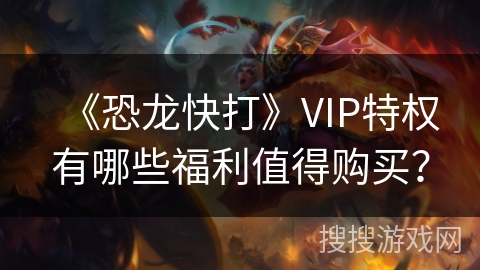 《恐龙快打》VIP特权有哪些福利值得购买？