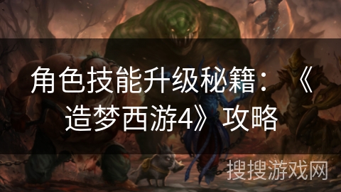 角色技能升级秘籍:《造梦西游4》攻略 角色技能升级秘籍:《造梦西游4》攻略
