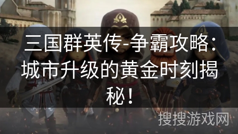 三国群英传-争霸攻略：城市升级的黄金时刻揭秘！