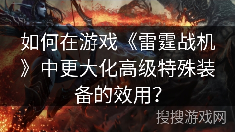 如何在游戏《雷霆战机》中更大化高级特殊装备的效用？