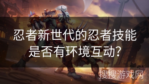 忍者新世代的忍者技能是否有环境互动？