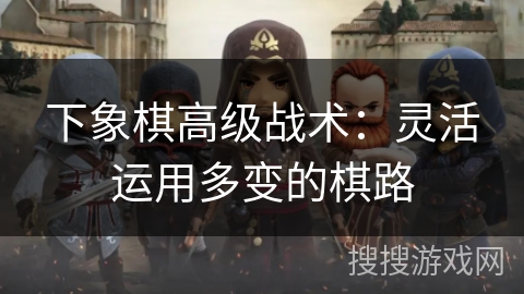 下象棋高级战术：灵活运用多变的棋路