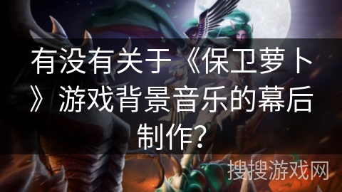 有没有关于《保卫萝卜》游戏背景音乐的幕后制作？