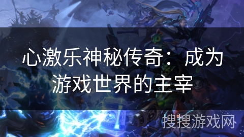心激乐神秘传奇:成为游戏世界的主宰 心激乐神秘传奇:成为游戏世界的主宰