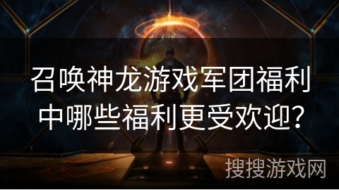 召唤神龙游戏军团福利中哪些福利更受欢迎？