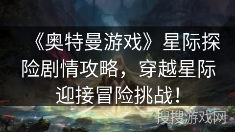 《奥特曼游戏》星际探险剧情攻略,穿越星际迎接冒险挑战! 《奥特曼游戏》星际探险剧情攻略,穿越星际迎接冒险挑战!