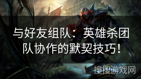 与好友组队:英雄杀团队协作的默契技巧! 与好友组队:英雄杀团队协作的默契技巧!