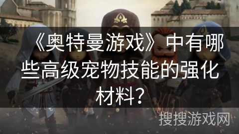 《奥特曼游戏》中有哪些高级宠物技能的强化材料？