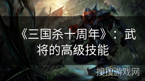 《三国杀十周年》:武将的高级技能 《三国杀十周年》:武将的高级技能