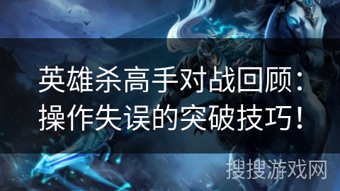 英雄杀高手对战回顾：操作失误的突破技巧！