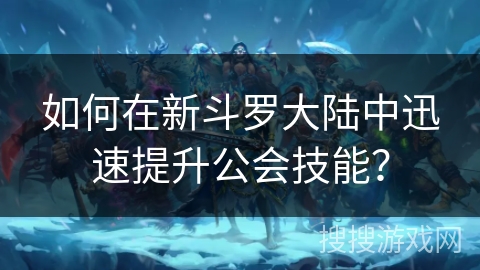 如何在新斗罗大陆中迅速提升公会技能？
