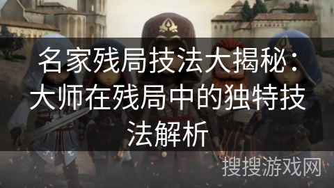 名家残局技法大揭秘:大师在残局中的独特技法解析 名家残局技法大揭秘:大师在残局中的独特技法解析