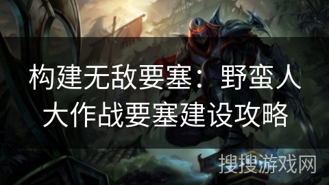 构建无敌要塞:野蛮人大作战要塞建设攻略 构建无敌要塞:野蛮人大作战要塞建设攻略