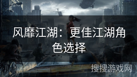 风靡江湖:更佳江湖角色选择 风靡江湖:更佳江湖角色选择