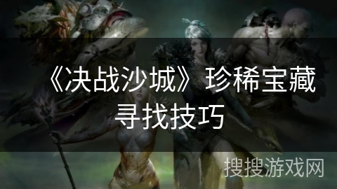 《决战沙城》珍稀宝藏寻找技巧