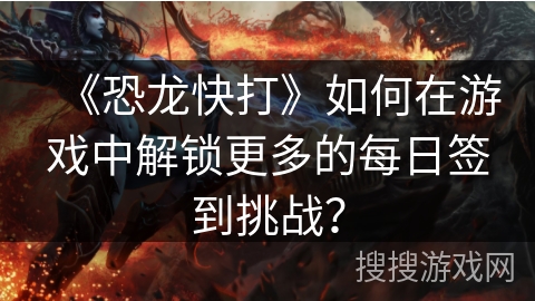 《恐龙快打》如何在游戏中解锁更多的每日签到挑战？