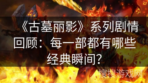 《古墓丽影》系列剧情回顾：每一部都有哪些经典瞬间？