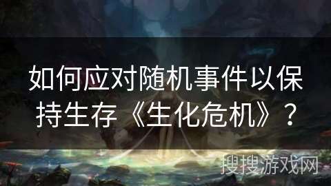 如何应对随机事件以保持生存《生化危机》？