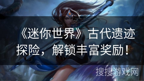 《迷你世界》古代遗迹探险,解锁丰富奖励! 《迷你世界》古代遗迹探险,解锁丰富奖励!