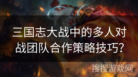 三国志大战中的多人对战团队合作策略技巧？