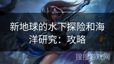 新地球的水下探险和海洋研究:攻略 新地球的水下探险和海洋研究:攻略
