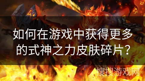 如何在游戏中获得更多的式神之力皮肤碎片? 如何在游戏中获得更多的式神之力皮肤碎片?
