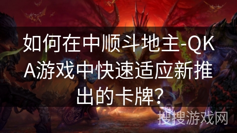 如何在中顺斗地主-QKA游戏中快速适应新推出的卡牌? 如何在中顺斗地主-QKA游戏中快速适应新推出的卡牌?