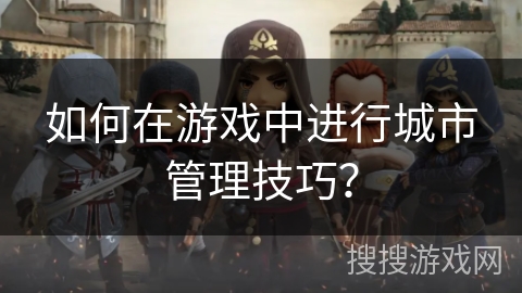 如何在游戏中进行城市管理技巧? 如何在游戏中进行城市管理技巧?