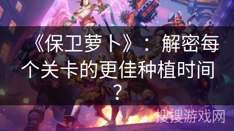 《保卫萝卜》：解密每个关卡的更佳种植时间？