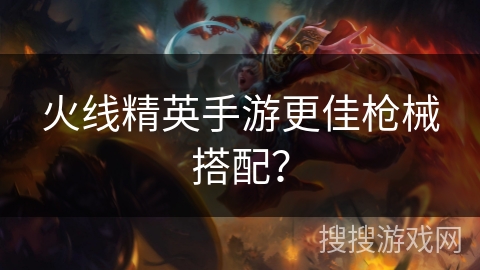 火线精英手游更佳枪械搭配？