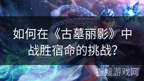 如何在《古墓丽影》中战胜宿命的挑战？