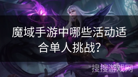 魔域手游中哪些活动适合单人挑战？
