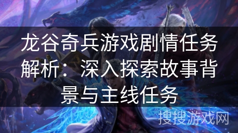龙谷奇兵游戏剧情任务解析：深入探索故事背景与主线任务