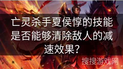 亡灵杀手夏侯惇的技能是否能够清除敌人的减速效果？