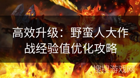 高效升级:野蛮人大作战经验值优化攻略 高效升级:野蛮人大作战经验值优化攻略