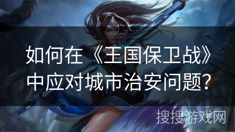 如何在《王国保卫战》中应对城市治安问题？