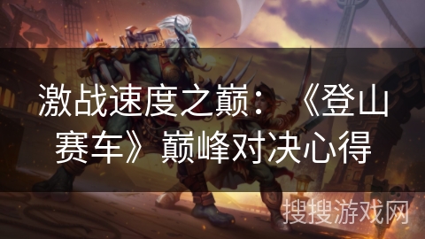 激战速度之巅:《登山赛车》巅峰对决心得 激战速度之巅:《登山赛车》巅峰对决心得
