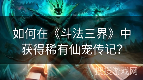 如何在《斗法三界》中获得稀有仙宠传记? 如何在《斗法三界》中获得稀有仙宠传记?