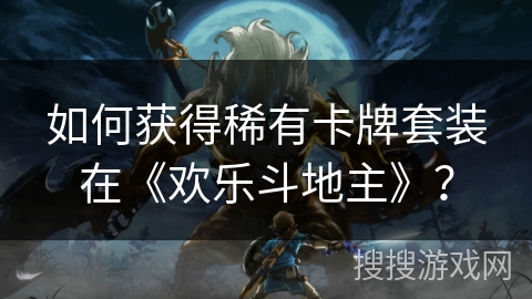 如何获得稀有卡牌套装在《欢乐斗地主》？