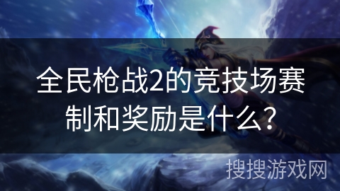 全民枪战2的竞技场赛制和奖励是什么？