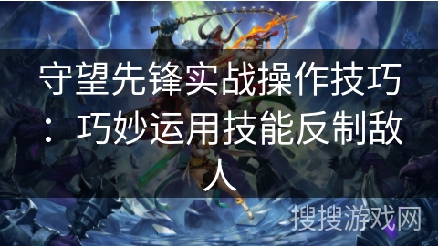 守望先锋实战操作技巧:巧妙运用技能反制敌人 守望先锋实战操作技巧:巧妙运用技能反制敌人