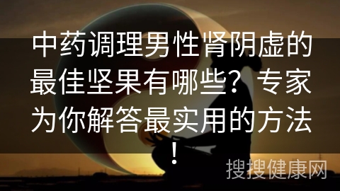 中药调理男性肾阴虚的最佳坚果有哪些？专家为你解答最实用的方法！