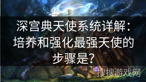 深宫典天使系统详解：培养和强化最强天使的步骤是？