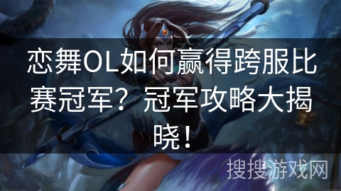 恋舞OL如何赢得跨服比赛冠军？冠军攻略大揭晓！