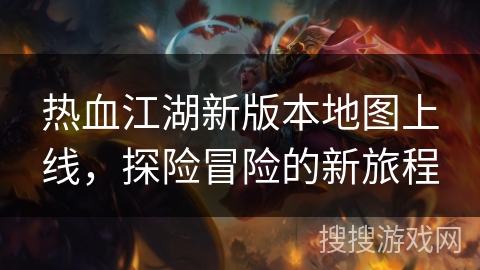热血江湖新版本地图上线，探险冒险的新旅程