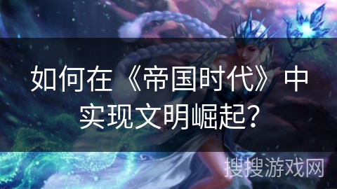 如何在《帝国时代》中实现文明崛起？